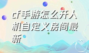 cf手游怎么开人机自定义房间最新