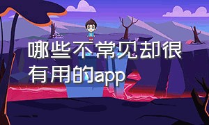 哪些不常见却很有用的app