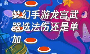 梦幻手游龙宫武器选法伤还是单加（梦幻手游龙宫武器选法伤还是单加法伤好）