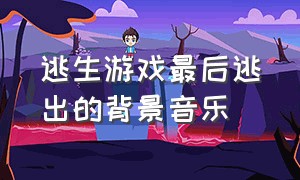 逃生游戏最后逃出的背景音乐（游戏逃生背景音乐排行）