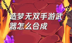 造梦无双手游武器怎么合成