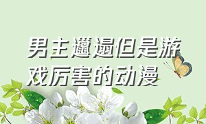 男主邋遢但是游戏厉害的动漫（男主是胖子还是宅男玩游戏的动漫）