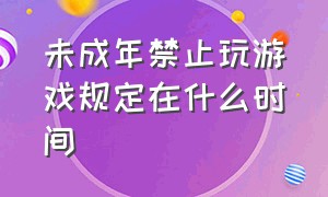 未成年禁止玩游戏规定在什么时间