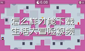 怎么样才能下载生活大冒险视频（生活大冒险手机版整合包怎么下载）