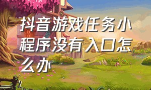 抖音游戏任务小程序没有入口怎么办（抖音游戏小程序入口在哪里删除）