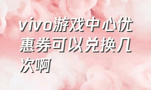 vivo游戏中心优惠券可以兑换几次啊（vivo游戏中心优惠券怎么快速抢）