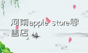 河南apple store零售店（applestore河南有几家）