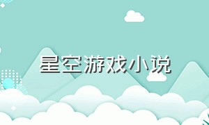 星空游戏小说（星空游戏招代理）