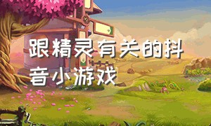 跟精灵有关的抖音小游戏（关于精灵的小游戏）