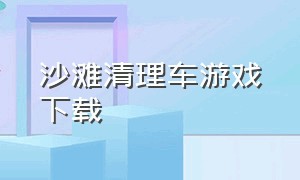 沙滩清理车游戏下载