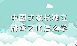 中国式家长独立游戏文化怎么学