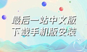 最后一站中文版下载手机版安装（最后一站中文版下载手机版安装）