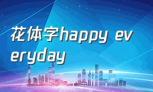 花体字happy everyday（happy everyday的艺术字体怎么写）