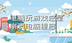 电脑玩游戏总是崩溃电脑重启（电脑玩游戏崩溃重启就没事了）