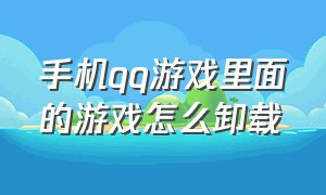 手机qq游戏里面的游戏怎么卸载（为什么电脑上的qq游戏卸载不了）