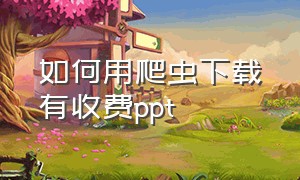 如何用爬虫下载有收费ppt（如何用爬虫从网上下载ppt）