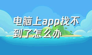 电脑上app找不到了怎么办（电脑上app找不到了怎么办打开）