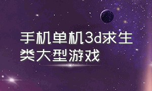 手机单机3d求生类大型游戏（手机单机大型3d游戏排行）