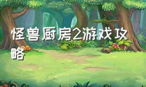 怪兽厨房2游戏攻略（魔幻厨房高级游戏攻略大全）