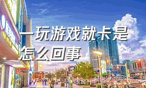 一玩游戏就卡是怎么回事（一玩游戏就卡是怎么回事儿）