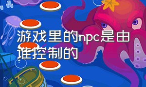 游戏里的npc是由谁控制的（游戏中如何区分npc和真人玩家）