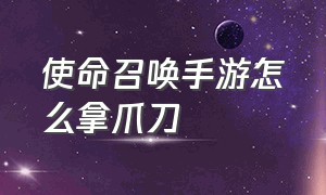 使命召唤手游怎么拿爪刀（使命召唤手游怎么拿到利爪）