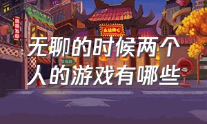 无聊的时候两个人的游戏有哪些（无聊的时候玩什么游戏两个人）