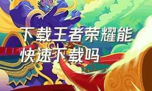 下载王者荣耀能快速下载吗（下载王者荣耀正版）