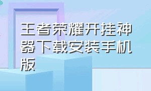 王者荣耀开挂神器下载安装手机版（王者荣耀开挂神器下载安装手机版苹果）