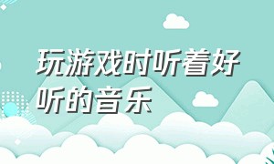 玩游戏时听着好听的音乐