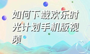 如何下载欢乐时光计划手机版视频