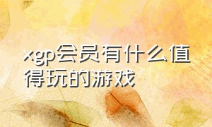 xgp会员有什么值得玩的游戏（xgp会员为什么才100多个游戏）