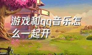 游戏和qq音乐怎么一起开（游戏和qq音乐怎么一起开歌房）