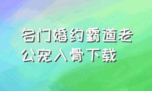 名门婚约霸道老公宠入骨下载（我的嗜血老公txt全集下载）