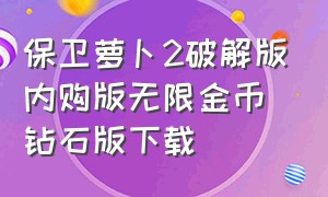 保卫萝卜2破解版内购版无限金币钻石版下载（保卫萝卜2无限金币版免费下载安装）