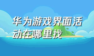 华为游戏界面活动在哪里找（华为游戏界面活动在哪里找出来）