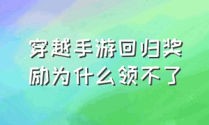 穿越手游回归奖励为什么领不了（穿越手游成团奖励什么时候领最好）