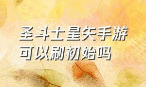 圣斗士星矢手游可以刷初始吗（圣斗士星矢手游新手入门教学入口）