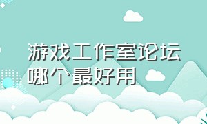 游戏工作室论坛哪个最好用（游戏工作室论坛有几个）