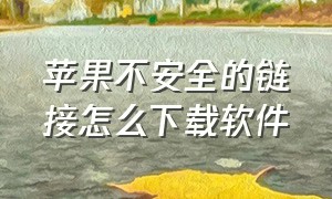 苹果不安全的链接怎么下载软件（苹果下载软件不安全怎么下载）