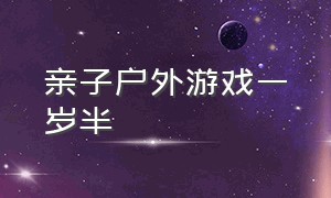 亲子户外游戏一岁半（亲子游戏0-3岁简短户外）