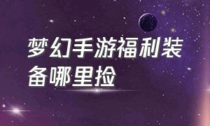 梦幻手游福利装备哪里捡（梦幻手游普通装备在哪买）