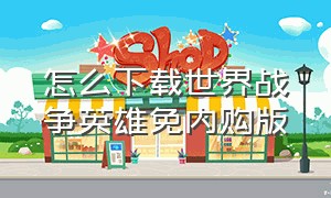 怎么下载世界战争英雄免内购版（世界战争英雄官方正版）