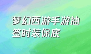 梦幻西游手游抽签时装保底（梦幻西游手游2024时装抽奖保底）