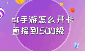 cf手游怎么开卡直接到500级（cf手游如何快速把小号升到50级）