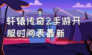 轩辕传奇2手游开服时间表最新