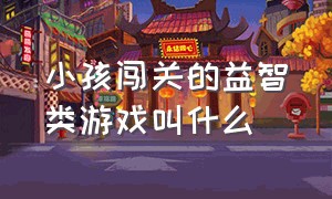 小孩闯关的益智类游戏叫什么（4岁小孩益智类游戏）