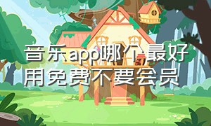 音乐app哪个最好用免费不要会员