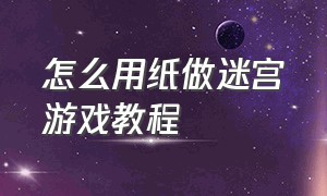 怎么用纸做迷宫游戏教程（用纸做游戏的教程）