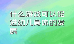 什么游戏可以促进幼儿身体的发展（什么游戏可以促进幼儿语言发展）